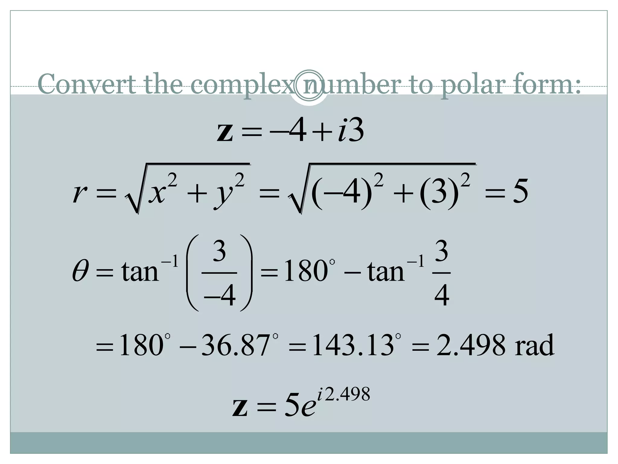 7Convert the complex number to polar form:
4 3i  z
2 2 2 2
( 4) (3) 5r x y     
1 13 3
tan 180 tan
4 4
180 36.87 143.13 2.498 rad
   
   
 
   
2.498
5 i
ez
 