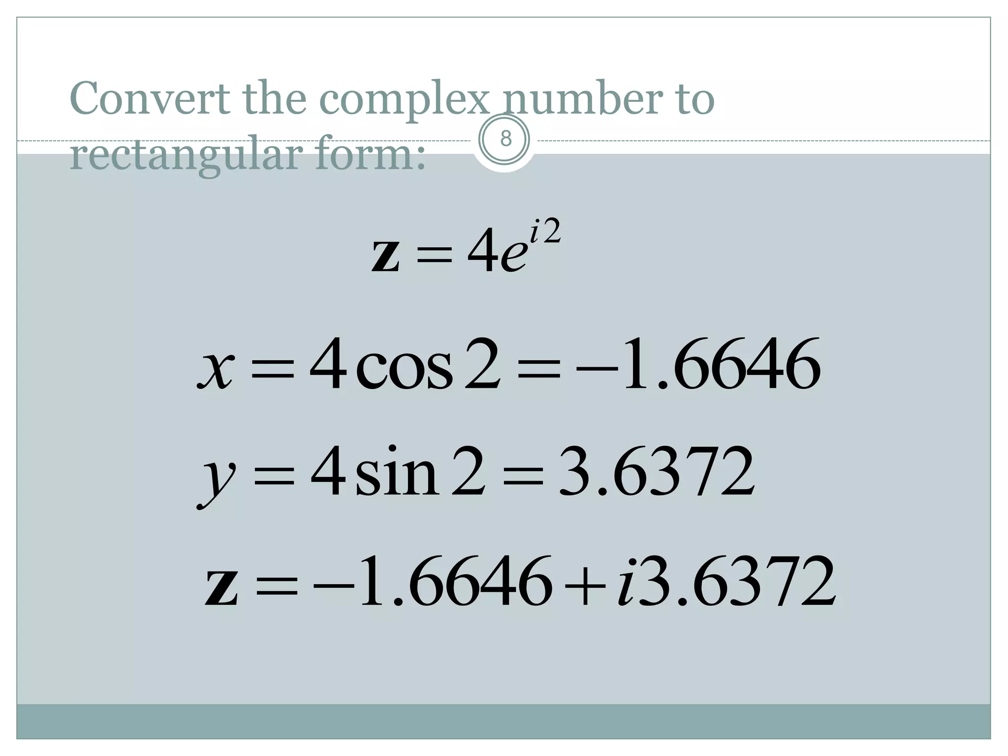 8
Convert the complex number to
rectangular form:
2
4 i
ez
4cos2 1.6646x   
4sin2 3.6372y  
1.6646 3.6372i  z
 