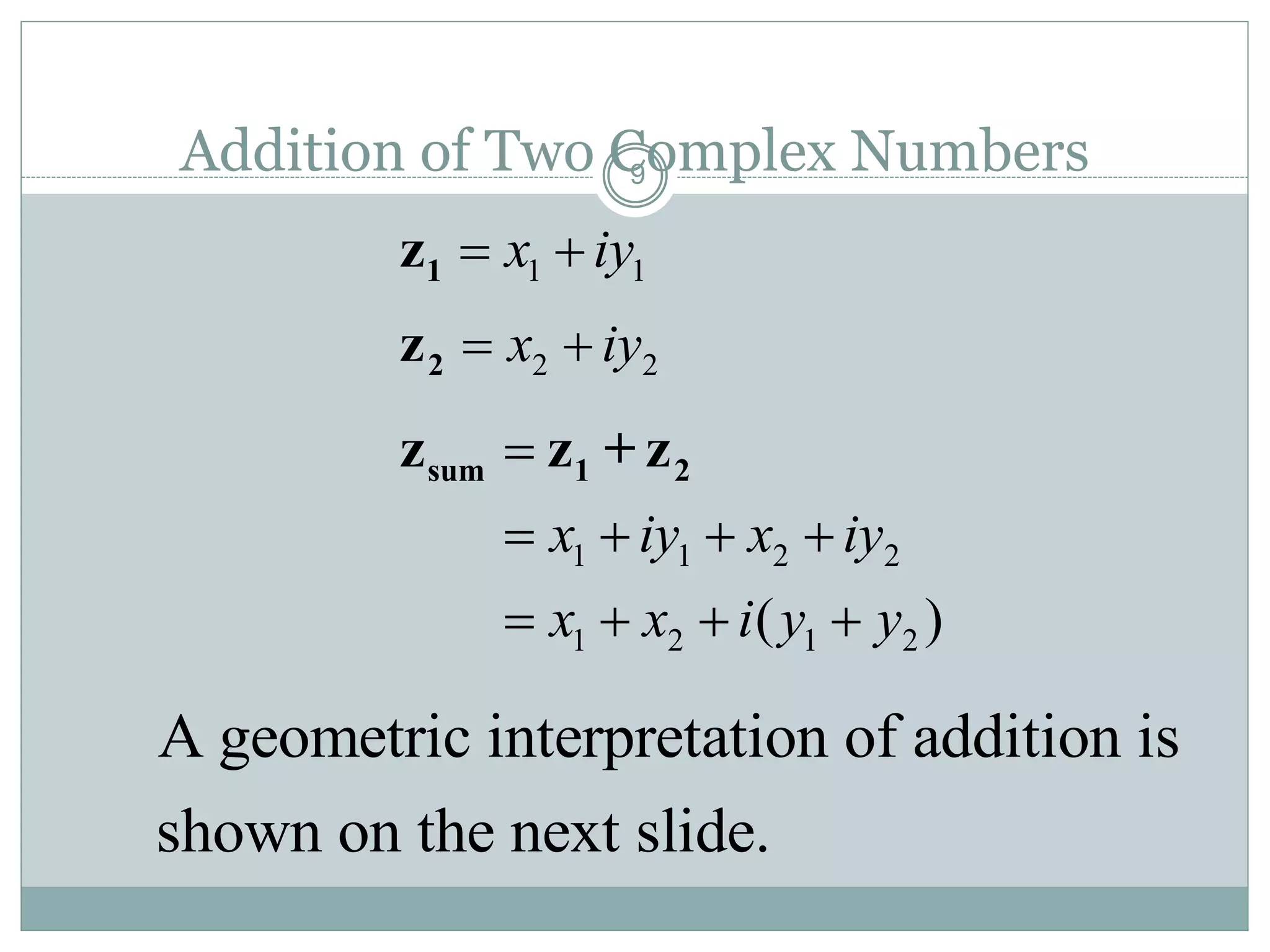 9Addition of Two Complex Numbers
1 1x iy 1z
2 2x iy 2z
1 1 2 2
1 2 1 2( )
x iy x iy
x x i y y

   
   
sum 1 2z z + z
A geometric interpretation of addition is
shown on the next slide.
 