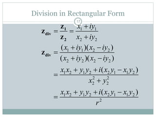 17
Division in Rectangular Form
1 1
2 2
x iy
x iy

 

1
div
2
z
z
z
1 1 2 2
2 2 2 2
1 2 1 2 2 1 1 2
2 2
2 2
1 2 1 2 2 1 1 2
2
( )( )
( )( )
( )
( )
x iy x iy
x iy x iy
x x y y i x y x y
x y
x x y y i x y x y
r
 

 
  


  

divz
 
