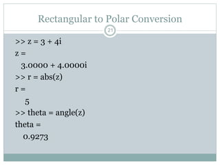 21
Rectangular to Polar Conversion
>> z = 3 + 4i
z =
3.0000 + 4.0000i
>> r = abs(z)
r =
5
>> theta = angle(z)
theta =
0.9273
 