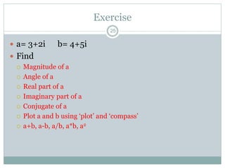 Exercise
 a= 3+2i b= 4+5i
 Find
 Magnitude of a
 Angle of a
 Real part of a
 Imaginary part of a
 Conjugate of a
 Plot a and b using ‘plot’ and ‘compass’
 a+b, a-b, a/b, a*b, a2
25
 