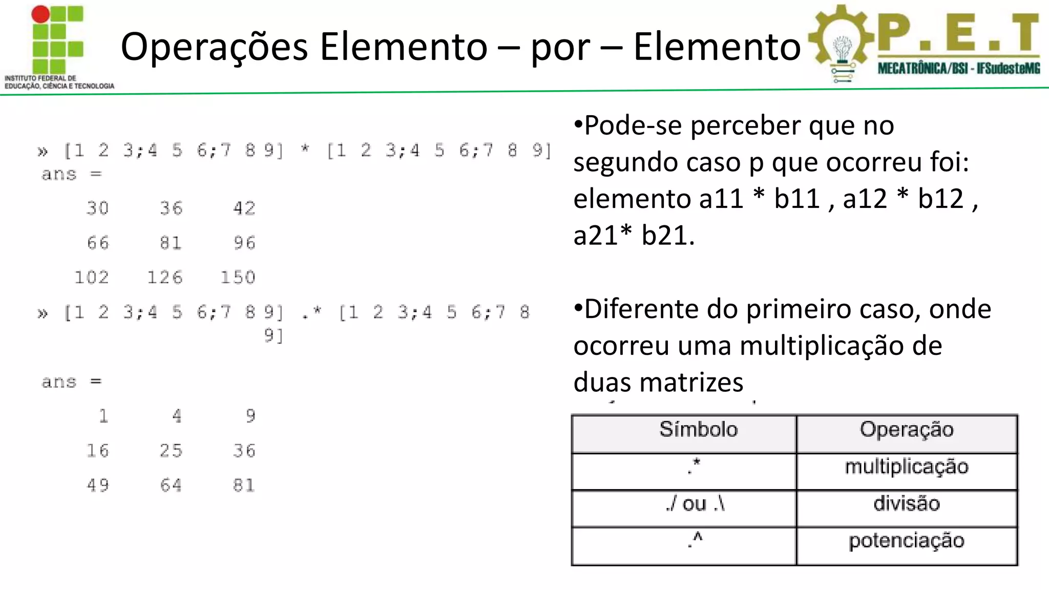 Operações Elemento – por – Elemento
•Pode-se perceber que no
segundo caso p que ocorreu foi:
elemento a11 * b11 , a12 * b12 ,
a21* b21.
•Diferente do primeiro caso, onde
ocorreu uma multiplicação de
duas matrizes
 