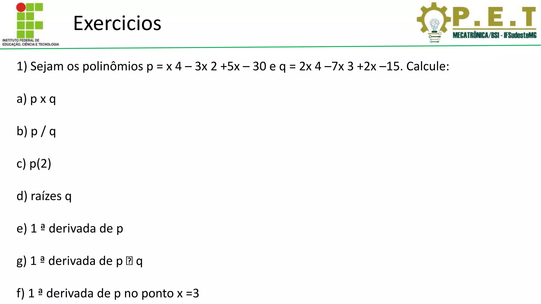 Exercicios
1) Sejam os polinômios p = x 4 – 3x 2 +5x – 30 e q = 2x 4 –7x 3 +2x –15. Calcule:
a) p x q
b) p / q
c) p(2)
d) raízes q
e) 1 ª derivada de p
g) 1 ª derivada de p q
f) 1 ª derivada de p no ponto x =3
 