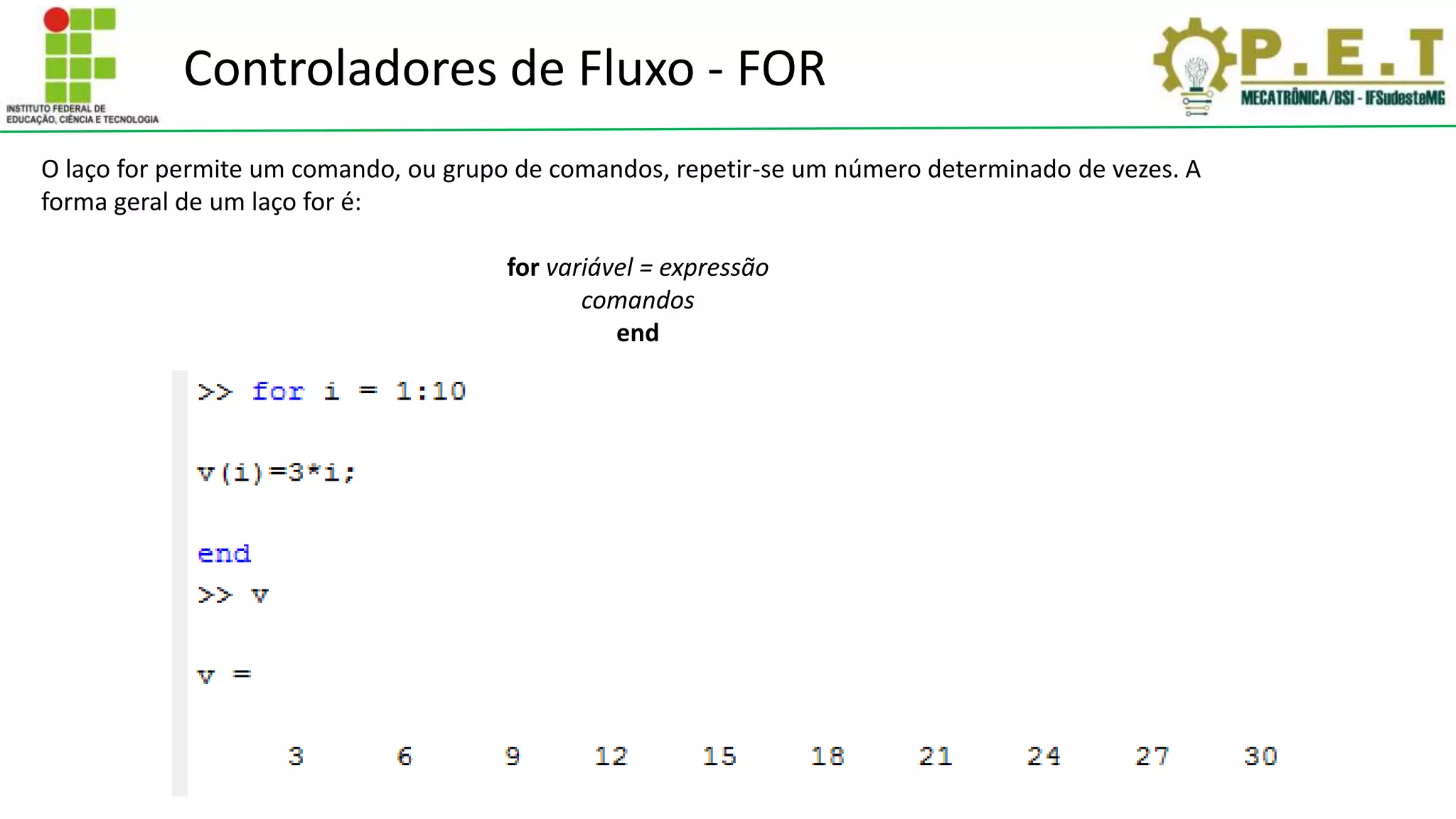 Controladores de Fluxo - FOR
O laço for permite um comando, ou grupo de comandos, repetir-se um número determinado de vezes. A
forma geral de um laço for é:
for variável = expressão
comandos
end
 