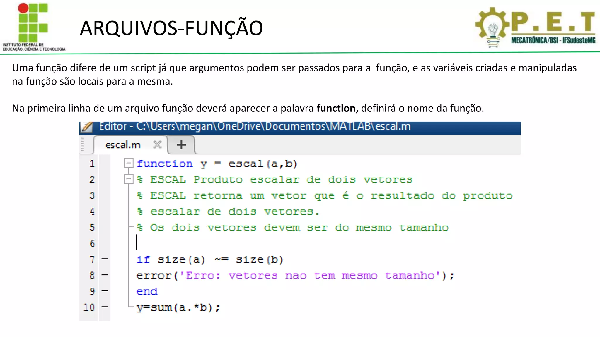 ARQUIVOS-FUNÇÃO
Uma função difere de um script já que argumentos podem ser passados para a função, e as variáveis criadas e manipuladas
na função são locais para a mesma.
Na primeira linha de um arquivo função deverá aparecer a palavra function, definirá o nome da função.
 
