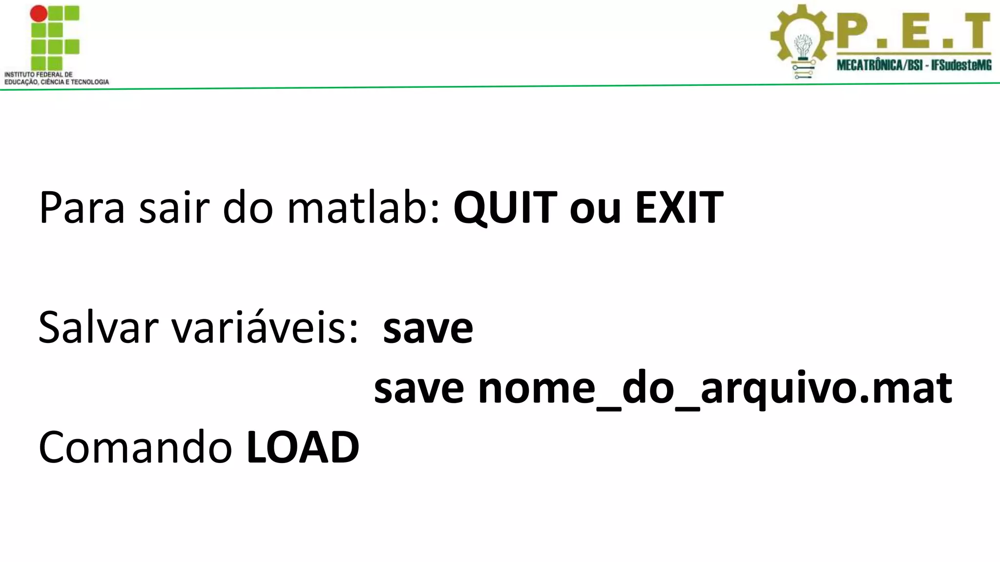 Para sair do matlab: QUIT ou EXIT
Salvar variáveis: save
save nome_do_arquivo.mat
Comando LOAD
 