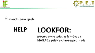 Comando para ajuda:
HELP LOOKFOR:
procura entre todas as funções do
MATLAB a palavra-chave especificada
 