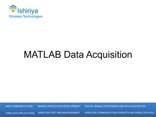 MATLAB Data Acquisition




M2M COMMUNICATIONS      MOBILE APPLICATION DEVELOPMENT   DIGITAL SIGNAL PROCESSING AND DATA ACQUISTION


WIRELESS APPLICATIONS   WIRELESS TEST AND MEASUREMENT    WIRELESS COMMUNICATION CHIPSETS AND MOBILE DEVICES
 