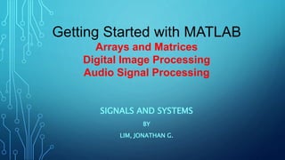 SIGNALS AND SYSTEMS
BY
LIM, JONATHAN G.
Getting Started with MATLAB
Arrays and Matrices
Digital Image Processing
Audio Signal Processing
 