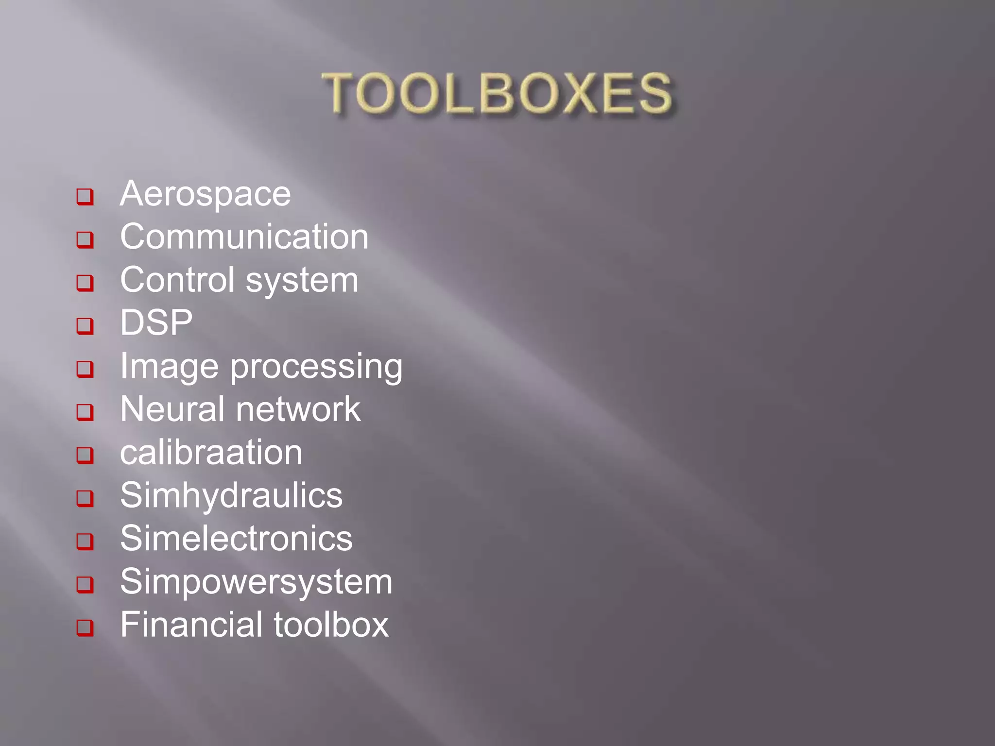  Aerospace
 Communication
 Control system
 DSP
 Image processing
 Neural network
 calibraation
 Simhydraulics
 Simelectronics
 Simpowersystem
 Financial toolbox
 