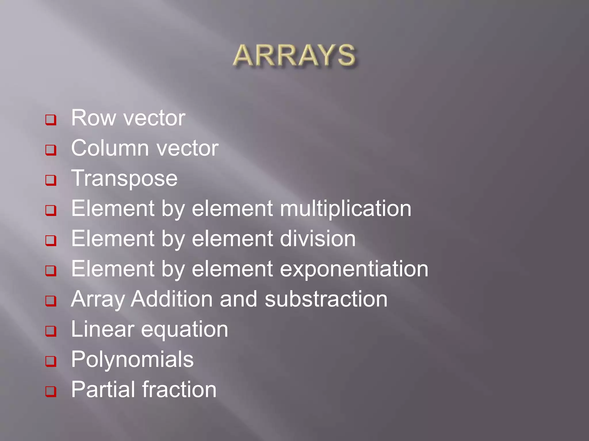  Row vector
 Column vector
 Transpose
 Element by element multiplication
 Element by element division
 Element by element exponentiation
 Array Addition and substraction
 Linear equation
 Polynomials
 Partial fraction
 