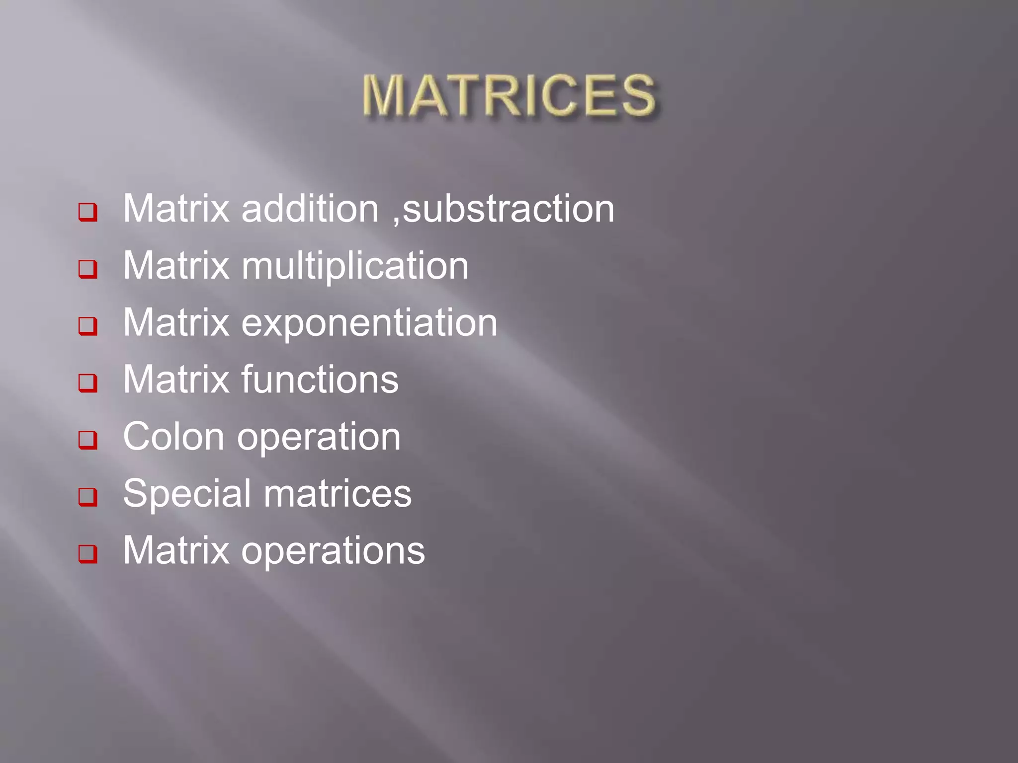  Matrix addition ,substraction
 Matrix multiplication
 Matrix exponentiation
 Matrix functions
 Colon operation
 Special matrices
 Matrix operations
 