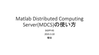 Matlab Distributed Computing
Server(MDCS)の使い方
SIGPP #3
2015.3.10
増谷
 
