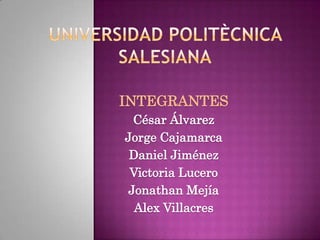 UNIVERSIDAD POLITÈCNICA SALESIANA INTEGRANTES César Álvarez  Jorge Cajamarca Daniel Jiménez Victoria Lucero Jonathan Mejía Alex Villacres  