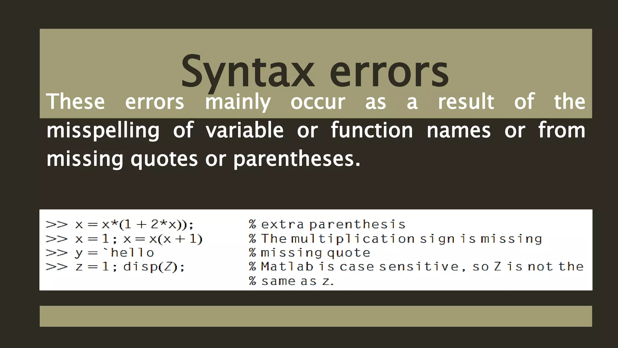 Syntax errors
These errors mainly occur as a result of the
misspelling of variable or function names or from
missing quotes or parentheses.
 