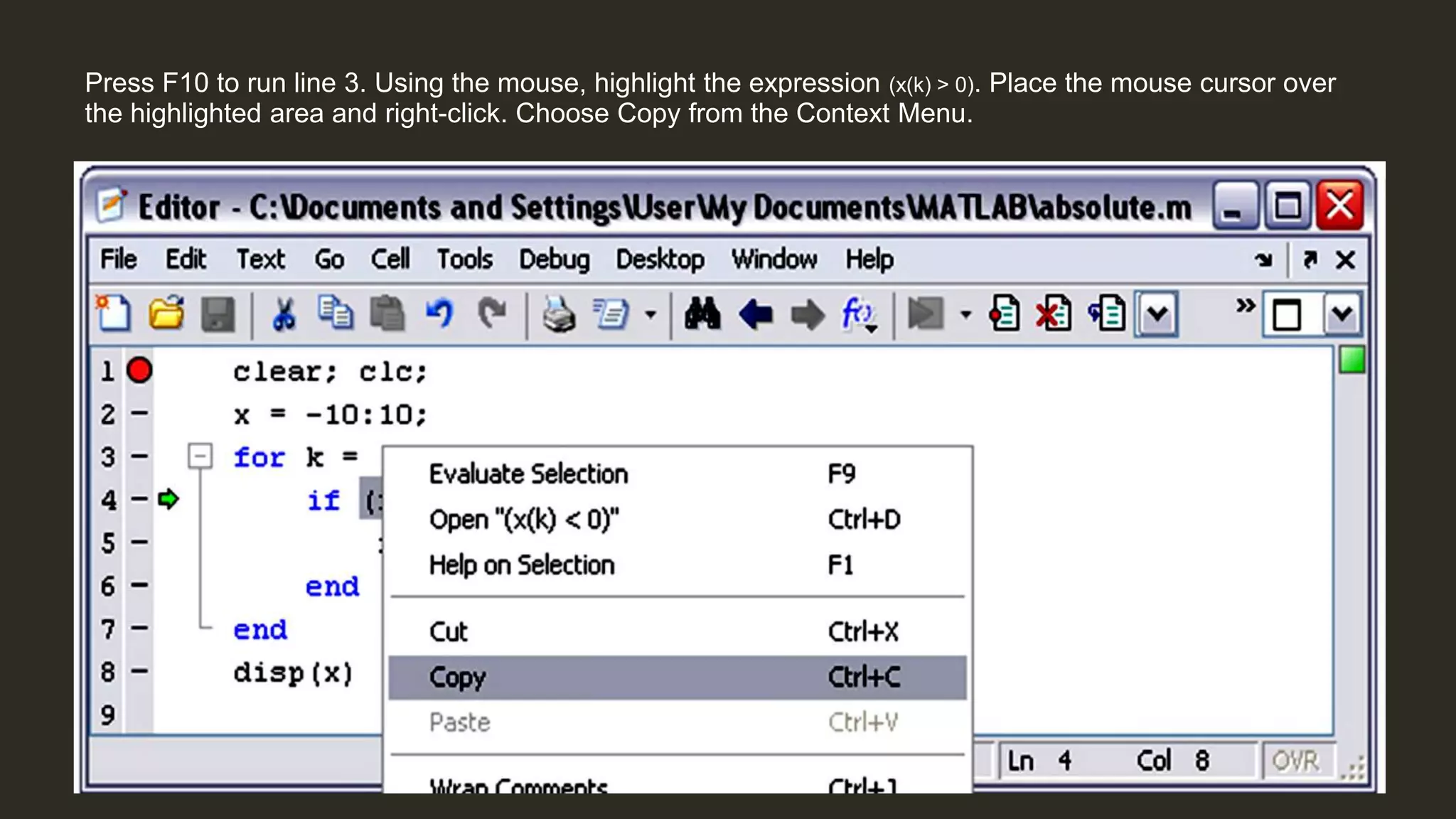 Press F10 to run line 3. Using the mouse, highlight the expression (x(k) > 0). Place the mouse cursor over
the highlighted area and right-click. Choose Copy from the Context Menu.
 