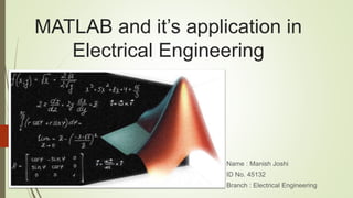 MATLAB and it’s application in
Electrical Engineering
Name : Manish Joshi
ID No. 45132
Branch : Electrical Engineering
 