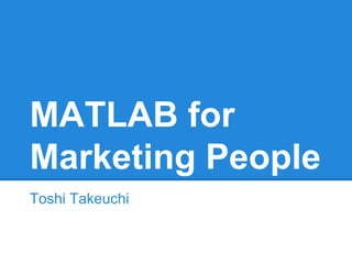 MATLAB for
Marketing People
Toshi Takeuchi