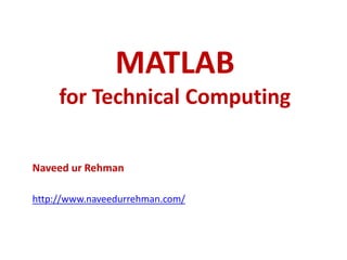 MATLAB
for Technical Computing
Naveed ur Rehman
http://www.naveedurrehman.com/
 