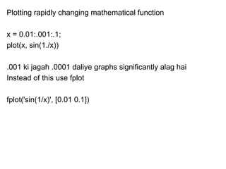 Plotting rapidly changing mathematical function

x = 0.01:.001:.1;
plot(x, sin(1./x))

.001 ki jagah .0001 daliye graphs significantly alag hai
Instead of this use fplot

fplot('sin(1/x)', [0.01 0.1])
 