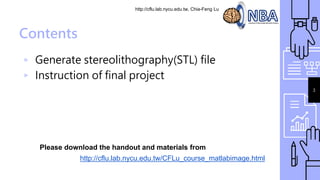 http://cflu.lab.nycu.edu.tw, Chia-Feng Lu
Contents
▹ Generate stereolithography(STL) file
▹ Instruction of final project
3
http://cflu.lab.nycu.edu.tw/CFLu_course_matlabimage.html
Please download the handout and materials from
 