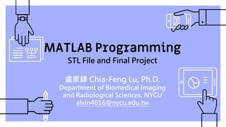 MATLAB Programming
STL File and Final Project
盧家鋒 Chia-Feng Lu, Ph.D.
Department of Biomedical Imaging
and Radiological Sciences, NYCU
alvin4016@nycu.edu.tw
 