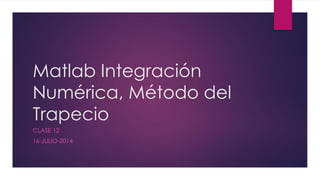 Matlab Integración
Numérica, Método del
Trapecio
CLASE 12
16-JULIO-2014
 