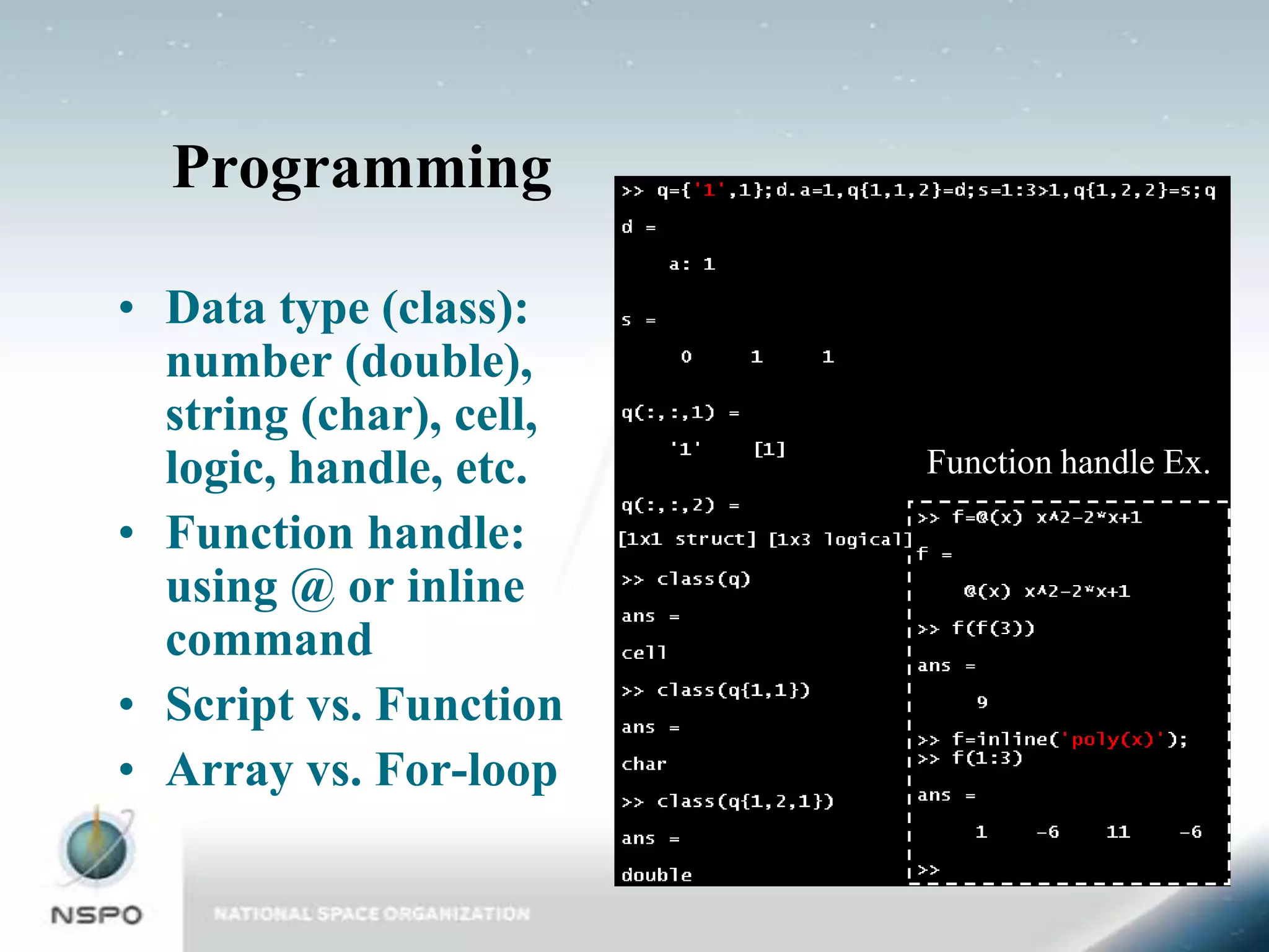 Programming

• Data type (class):
  number (double),
  string (char), cell,
  logic, handle, etc.    Function handle Ex.

• Function handle:
  using @ or inline
  command
• Script vs. Function
• Array vs. For-loop
 