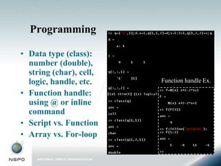 Programming

• Data type (class):
  number (double),
  string (char), cell,
  logic, handle, etc.    Function handle Ex.

• Function handle:
  using @ or inline
  command
• Script vs. Function
• Array vs. For-loop
 