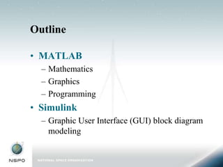 Outline

• MATLAB
  – Mathematics
  – Graphics
  – Programming
• Simulink
  – Graphic User Interface (GUI) block diagram
    modeling
 