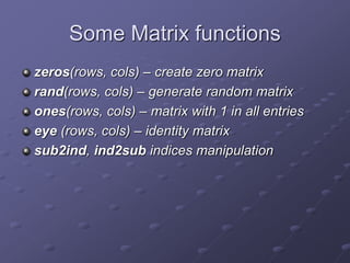 Some Matrix functions
zeros(rows, cols) – create zero matrix
rand(rows, cols) – generate random matrix
ones(rows, cols) – matrix with 1 in all entries
eye (rows, cols) – identity matrix
sub2ind, ind2sub indices manipulation
 