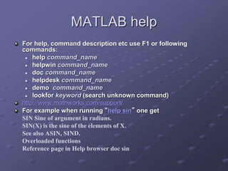 MATLAB help
For help, command description etc use F1 or following
commands:
 help command_name
 helpwin command_name
 d...