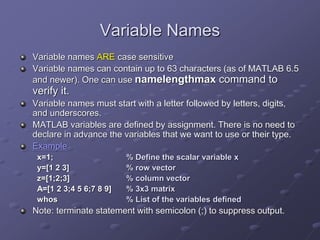 Variable Names
Variable names ARE case sensitive
Variable names can contain up to 63 characters (as of MATLAB 6.5
and newe...