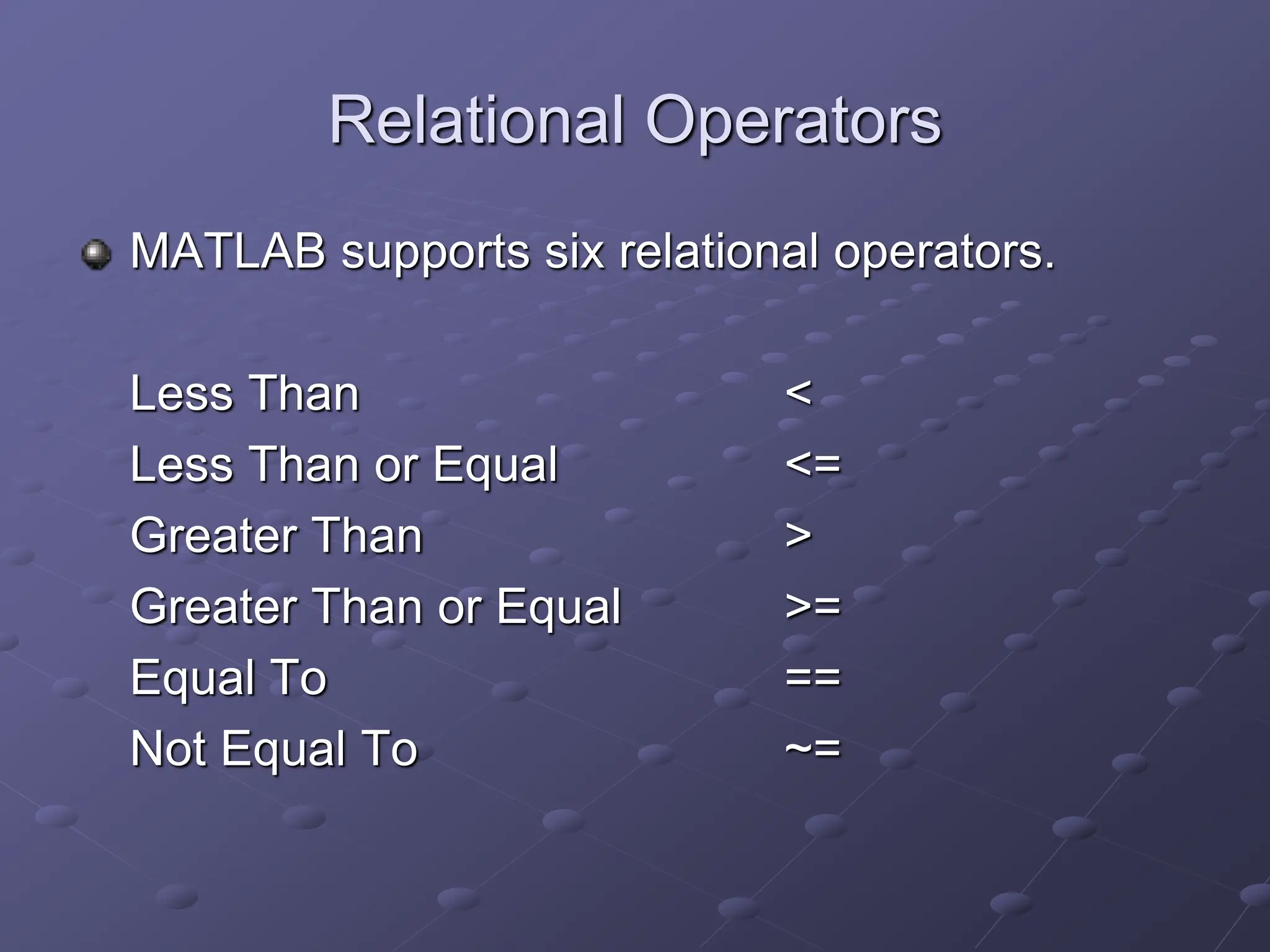 Relational Operators MATLAB supports six relational operators. Less Than < Less Than or Equal <= Greater Than > Greater Than or Equal >= Equal To == Not Equal To ~= 