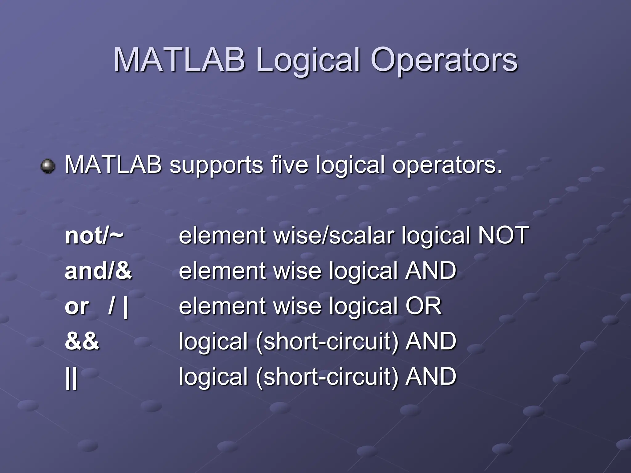 MATLAB Logical Operators MATLAB supports five logical operators. not/~ element wise/scalar logical NOT and/& element wise logical AND or / | element wise logical OR && logical (short-circuit) AND || logical (short-circuit) AND 