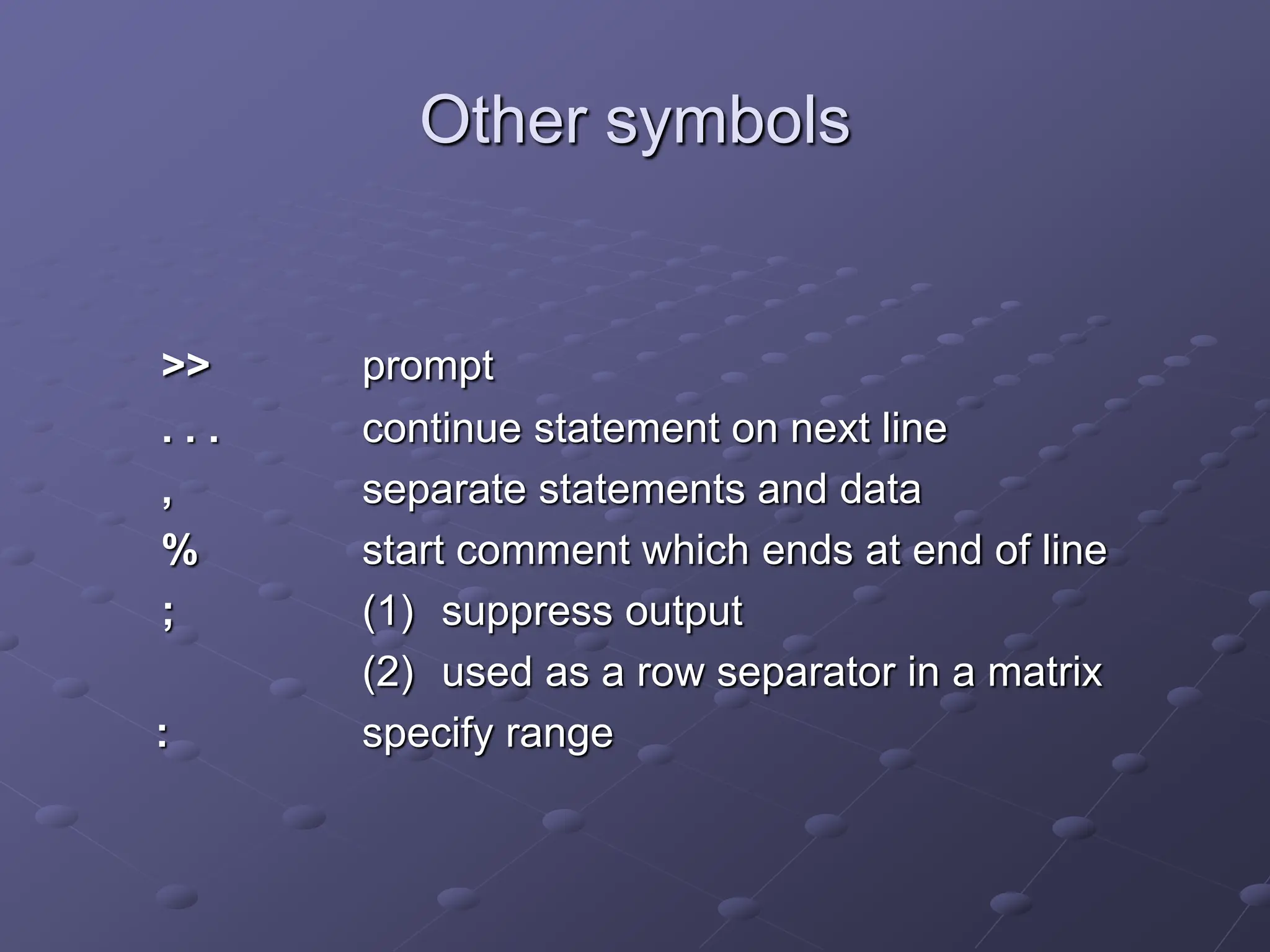 Other symbols >> prompt . . . continue statement on next line , separate statements and data % start comment which ends at end of line ; (1) suppress output (2) used as a row separator in a matrix : specify range 