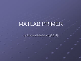 1
MATLAB PRIMER
by Michael Medvinsky(2014)
 