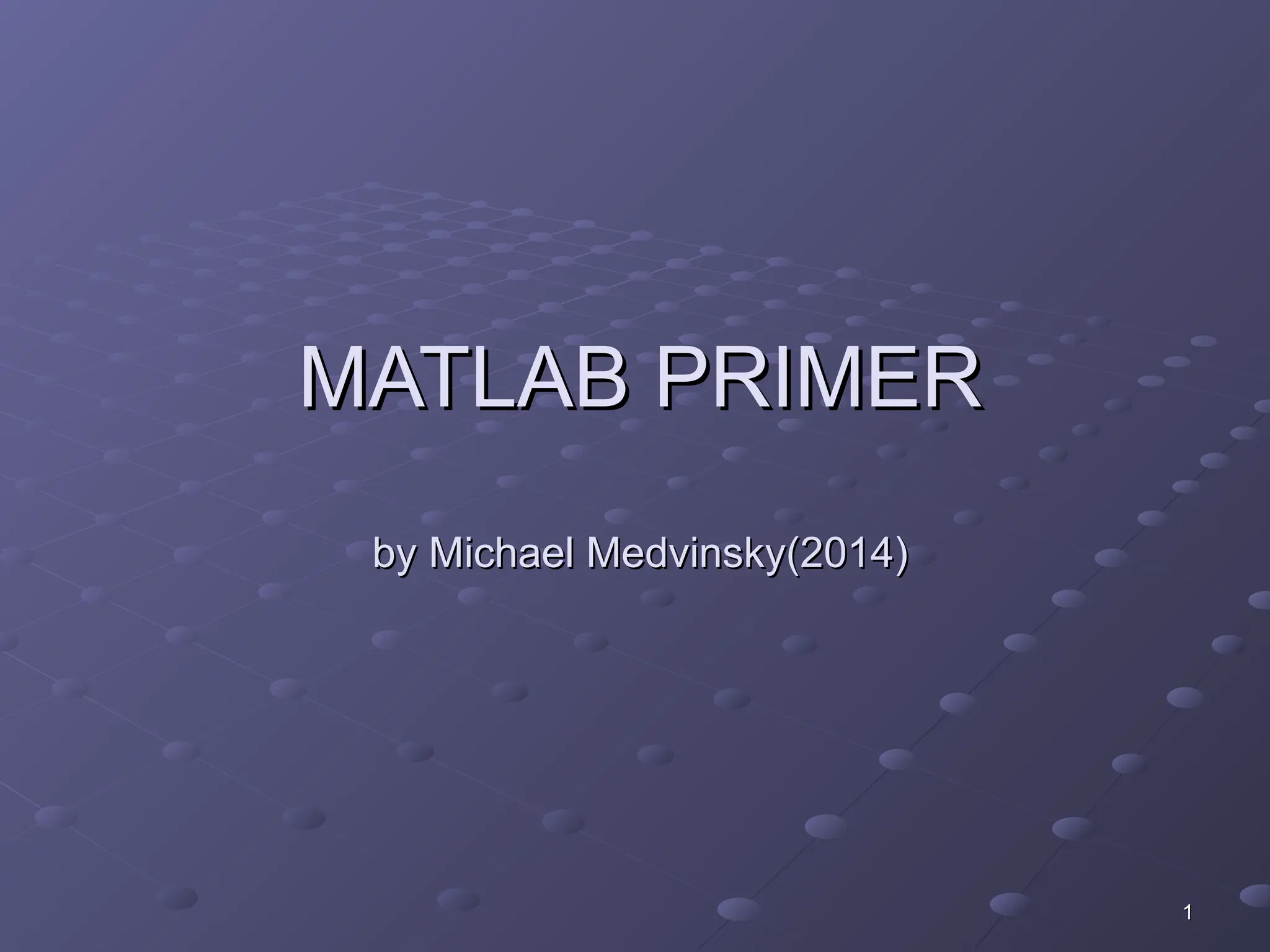 1
1
MATLAB PRIMER
MATLAB PRIMER
by Michael Medvinsky(2014)
by Michael Medvinsky(2014)
 