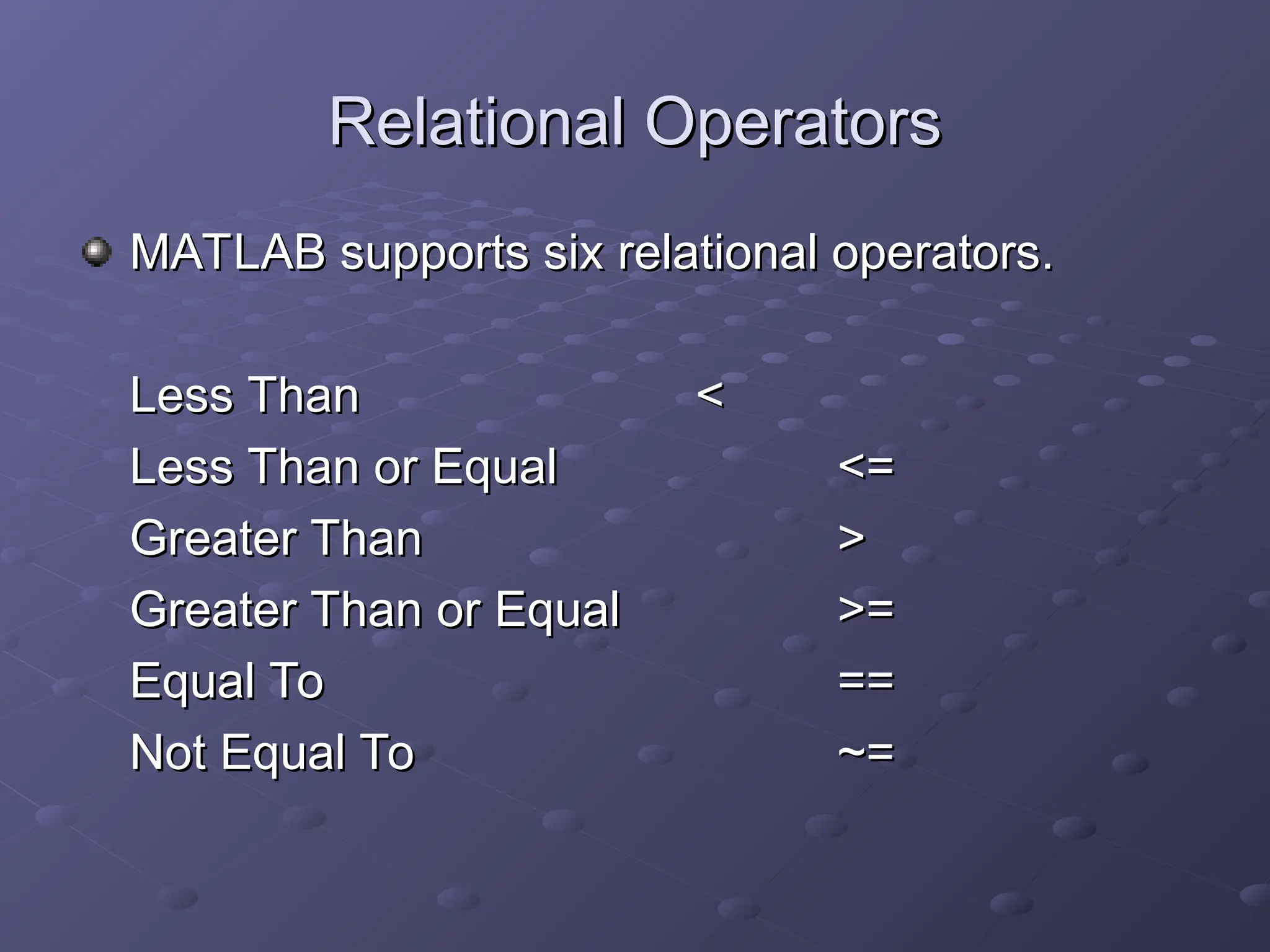 Relational Operators
Relational Operators
MATLAB supports six relational operators.
MATLAB supports six relational operators.
Less Than
Less Than <
<
Less Than or Equal
Less Than or Equal <=
<=
Greater Than
Greater Than >
>
Greater Than or Equal
Greater Than or Equal >=
>=
Equal To
Equal To ==
==
Not Equal To
Not Equal To ~=
~=
 