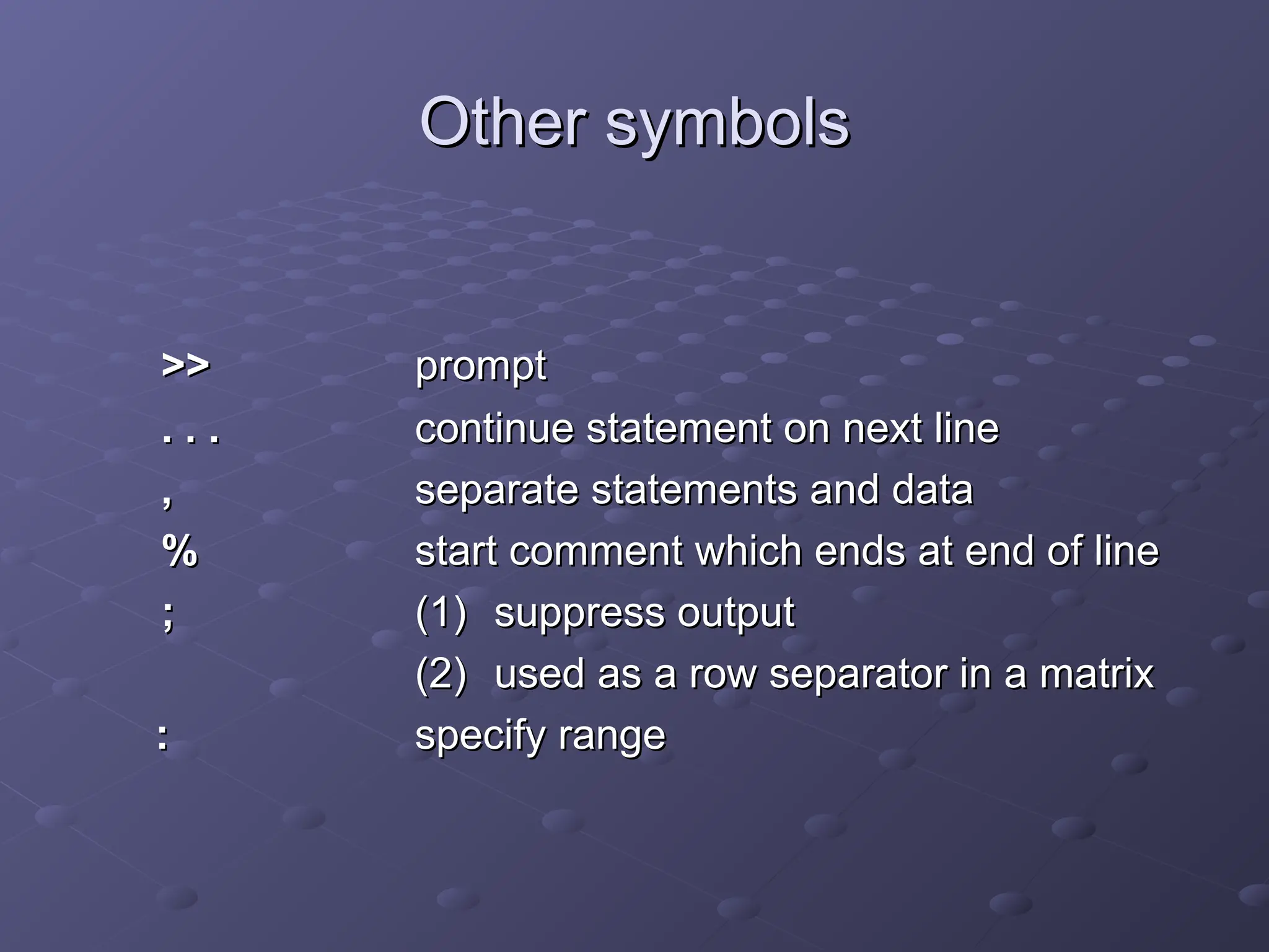 Other symbols
Other symbols
>>
>> prompt
prompt
. . .
. . . continue statement on next line
continue statement on next line
,
, separate statements and data
separate statements and data
%
% start comment which ends at end of line
start comment which ends at end of line
;
; (1)
(1) suppress output
suppress output
(2)
(2) used as a row separator in a matrix
used as a row separator in a matrix
:
: specify range
specify range
 