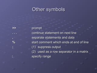Other symbols
Other symbols
>>
>> prompt
prompt
. . .
. . . continue statement on next line
continue statement on next line
,
, separate statements and data
separate statements and data
%
% start comment which ends at end of line
start comment which ends at end of line
;
; (1)
(1) suppress output
suppress output
(2)
(2) used as a row separator in a matrix
used as a row separator in a matrix
:
: specify range
specify range
 