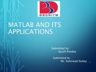 MATLAB AND ITS
APPLICATIONS
1
Submitted by:
Ayush Pandey
Submitted to:
Mr. Ashirwad Dubey
 