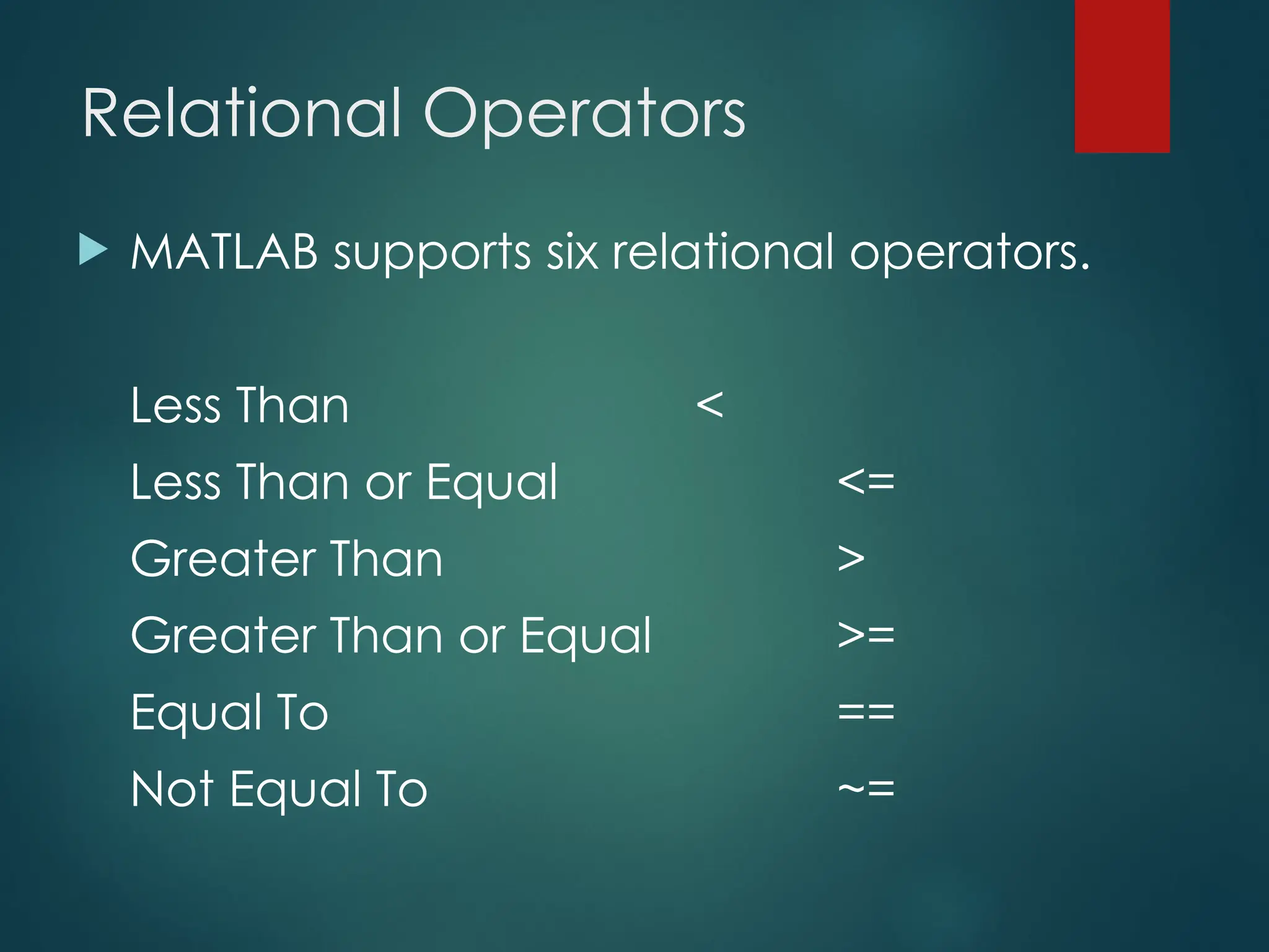 Relational Operators
 MATLAB supports six relational operators.
Less Than <
Less Than or Equal <=
Greater Than >
Greater Than or Equal >=
Equal To ==
Not Equal To ~=
 