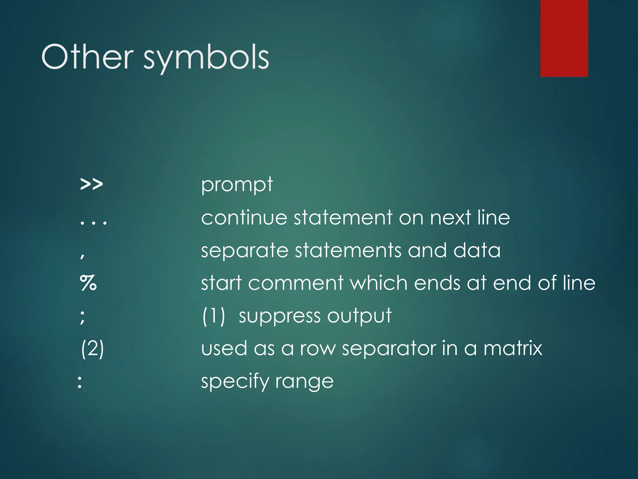Other symbols
>> prompt
. . . continue statement on next line
, separate statements and data
% start comment which ends at end of line
; (1) suppress output
(2) used as a row separator in a matrix
: specify range
 