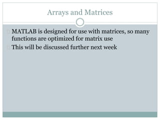 Arrays and Matrices
 MATLAB is designed for use with matrices, so many
functions are optimized for matrix use
 This will be discussed further next week
 