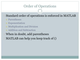 Order of Operations
 Standard order of operations is enforced in MATLAB
 Parentheses
 Exponentiation
 Multiplication and Division
 Addition and Subtraction
 When in doubt, add parentheses
 MATLAB can help you keep track of ()
 