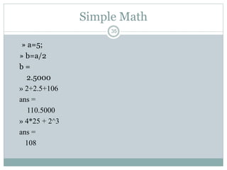35
Simple Math
» a=5;
» b=a/2
b =
2.5000
» 2+2.5+106
ans =
110.5000
» 4*25 + 2^3
ans =
108
 