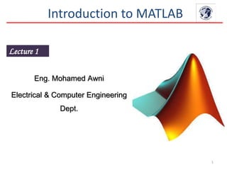Lecture 1
Introduction to MATLAB
1
Eng. Mohamed Awni
Electrical & Computer Engineering
Dept.
 