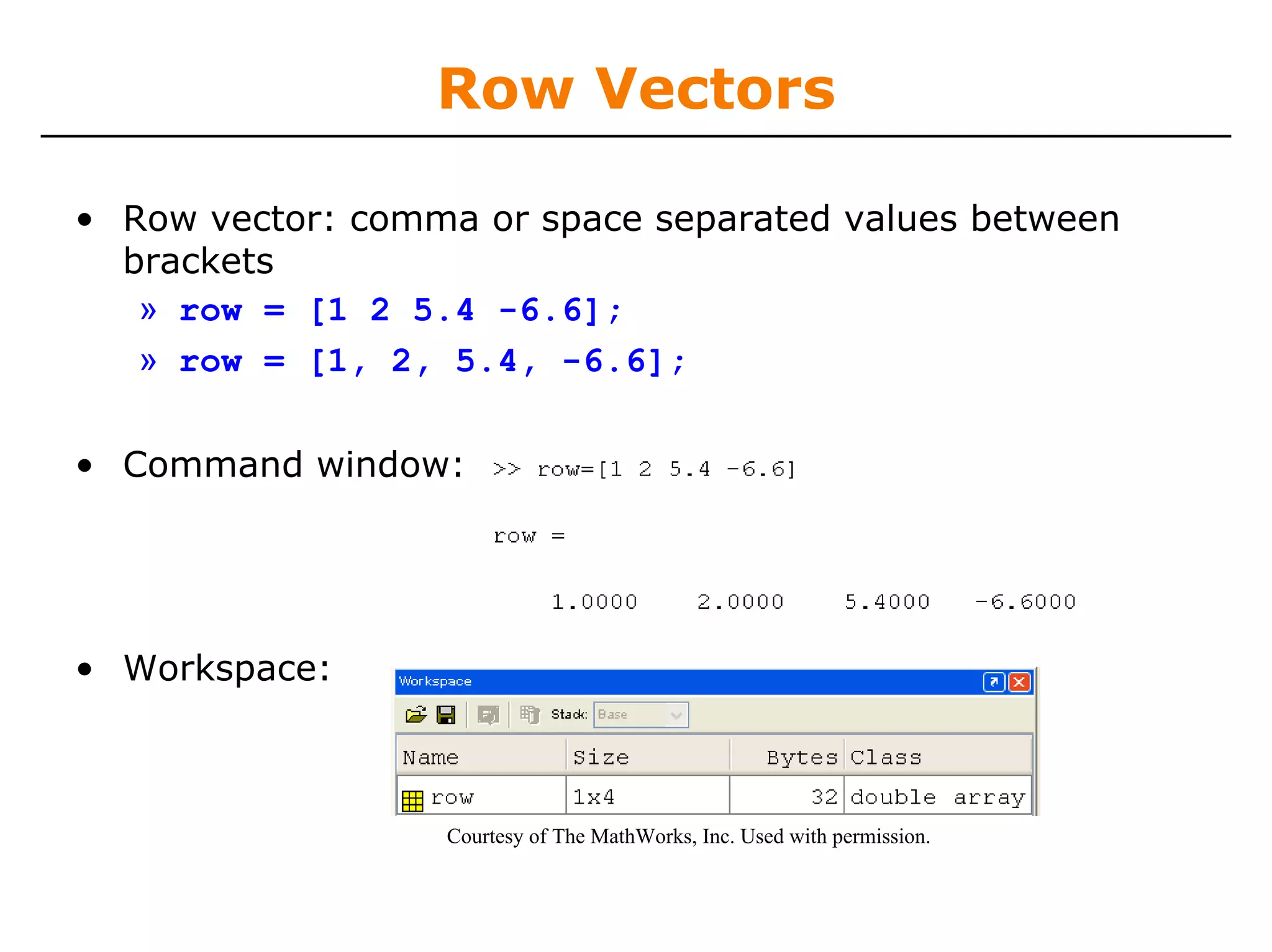 Row Vectors

• Row vector: comma or space separated values between
  brackets
   » row = [1 2 5.4 -6.6];
   » row = [1, 2, 5.4, -6.6];

• Command window:




• Workspace:



                  Courtesy of The MathWorks, Inc. Used with permission.
 